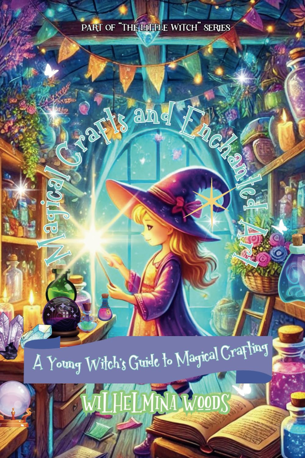 Magical Crafts and Enchanted Art: A Young Witch's Guide to Magical Crafting (The Little Witch Series)