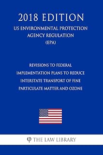 Revisions to Federal Implementation Plans to Reduce Interstate Transport of Fine Particulate Matter and Ozone (US Environmental Protection Agency Regulation) (EPA) (2018 Edition)