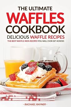 The Ultimate Waffles Cookbook - Delicious Waffle Recipes The Best Waffle Iron Recipes You Will Ever Get Across