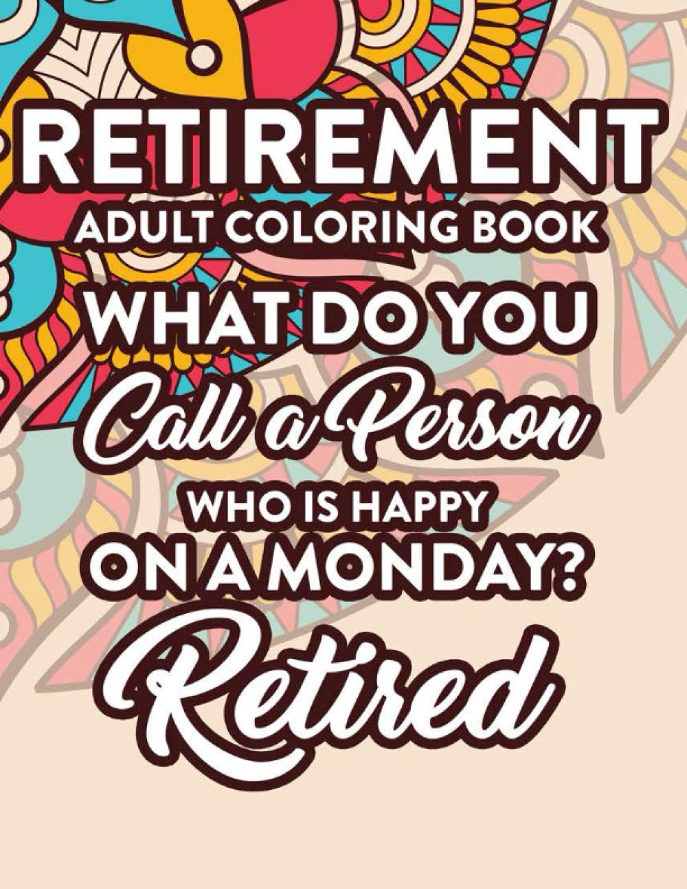 Retirement Adult Coloring Book What Do You Call A Person Who Is Happy On A Monday? Retired: Relaxing Designs With Snarky Quotes To Color For Retirees, Anti Stress Coloring Sheets