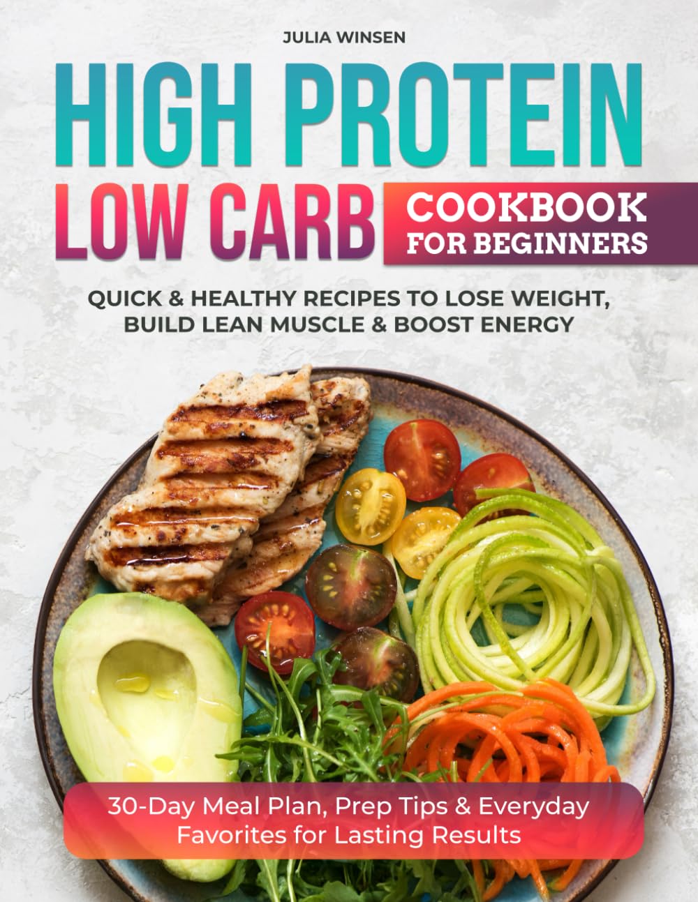 HIGH PROTEIN LOW CARB COOKBOOK FOR BEGINNERS: Quick & Healthy Recipes to Lose Weight, Build Lean Muscle & Boost Energy | 30-Day Meal Plan, Prep Tips & Everyday Favorites for Lasting Results