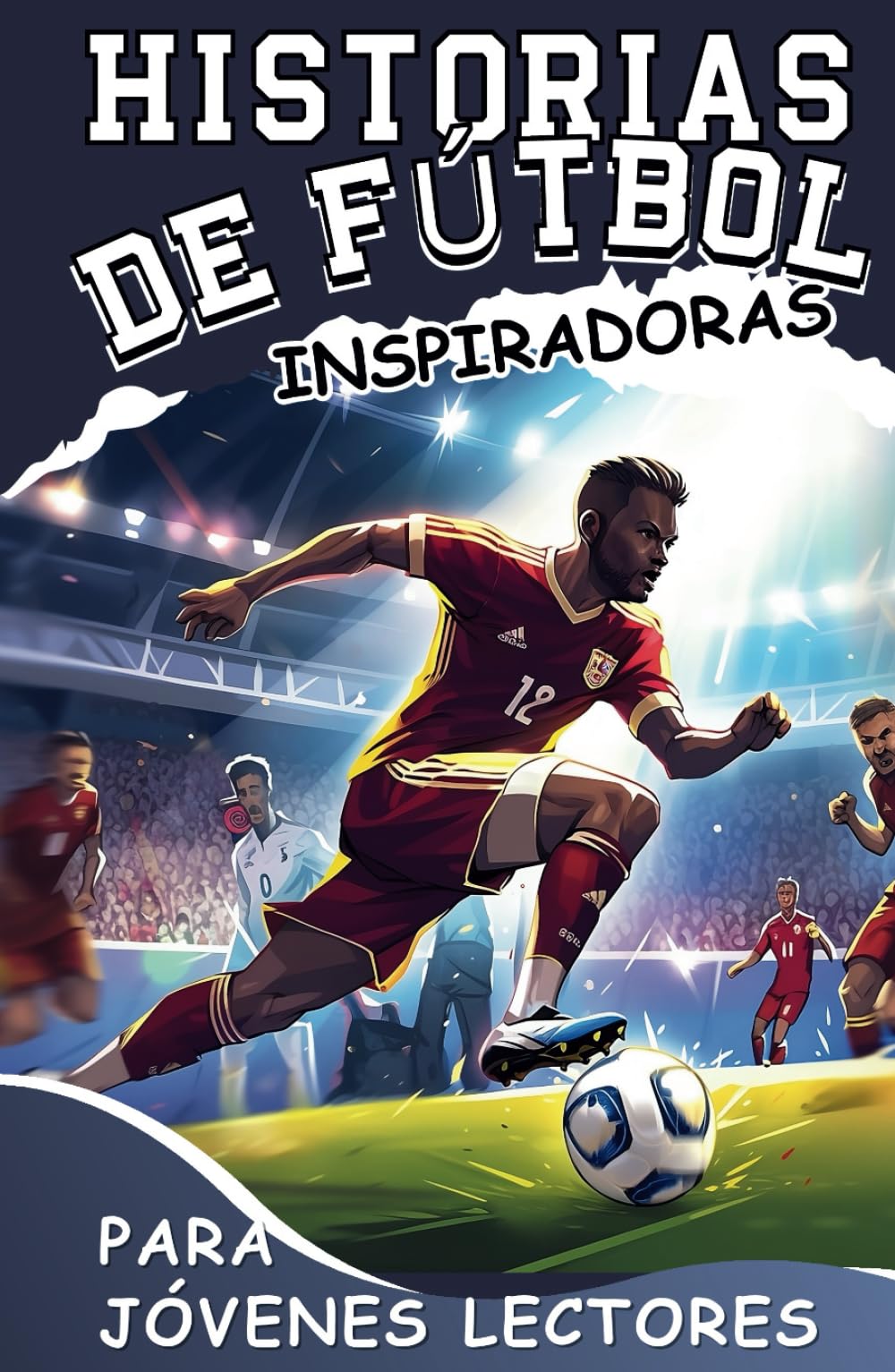 Historias De Fútbol Inspiradoras Para Jóvenes Lectores: Cómo Dominar Tu Fortaleza y Las Estrategias Mentales Ganadoras Para Convertirte en un Futbolista Increíble