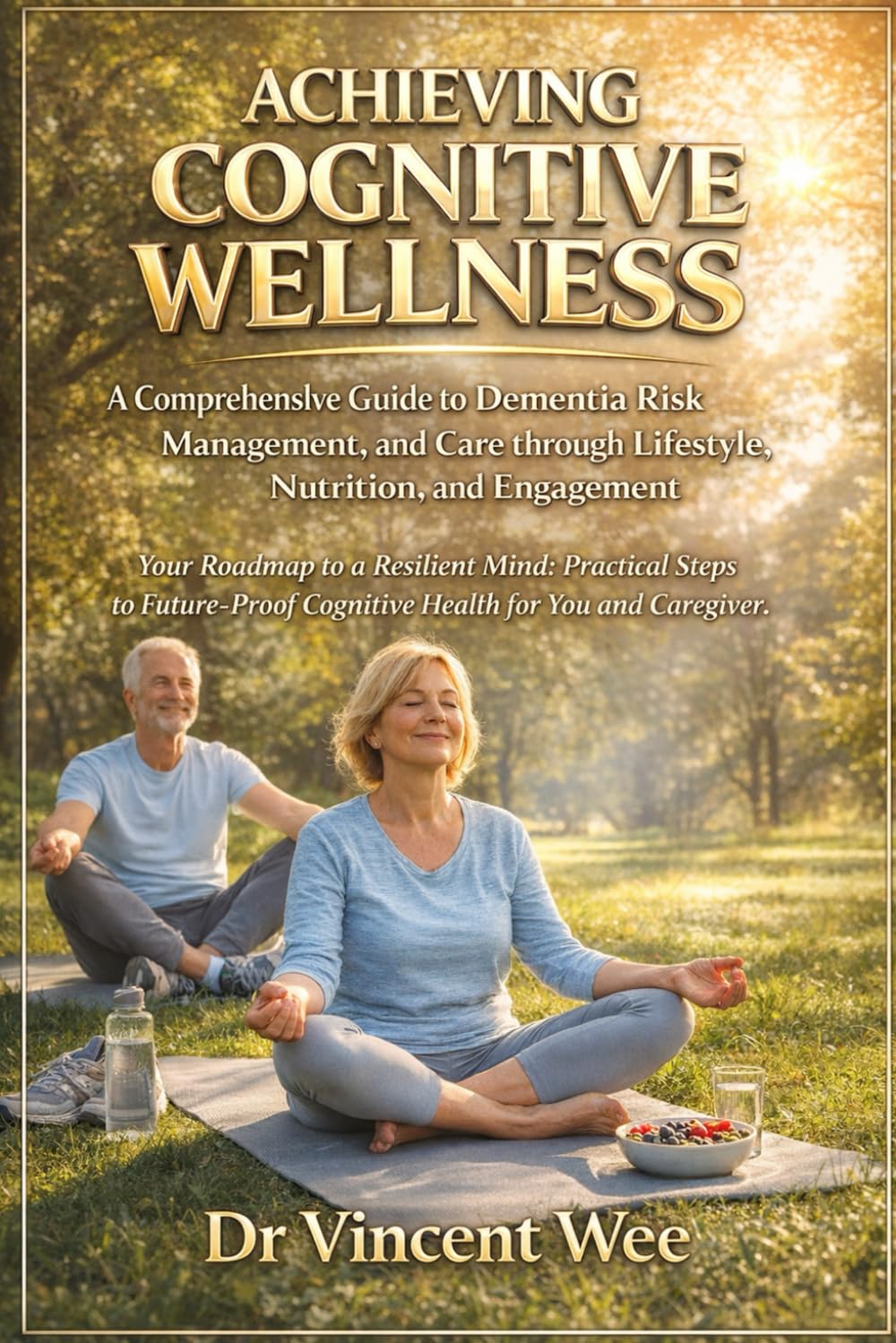 Achieving Cognitive Wellness: A Comprehensive Guide to Dementia Risk Management, and Care through Lifestyle, Nutrition, and Engagement