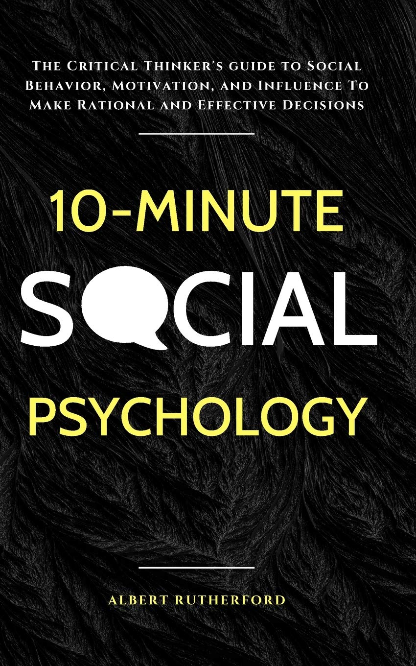 10-Minute Social Psychology: The Critical Thinker's Guide to Social Behavior, Motivation, and Influence To Make Rational and Effective Decisions: 4