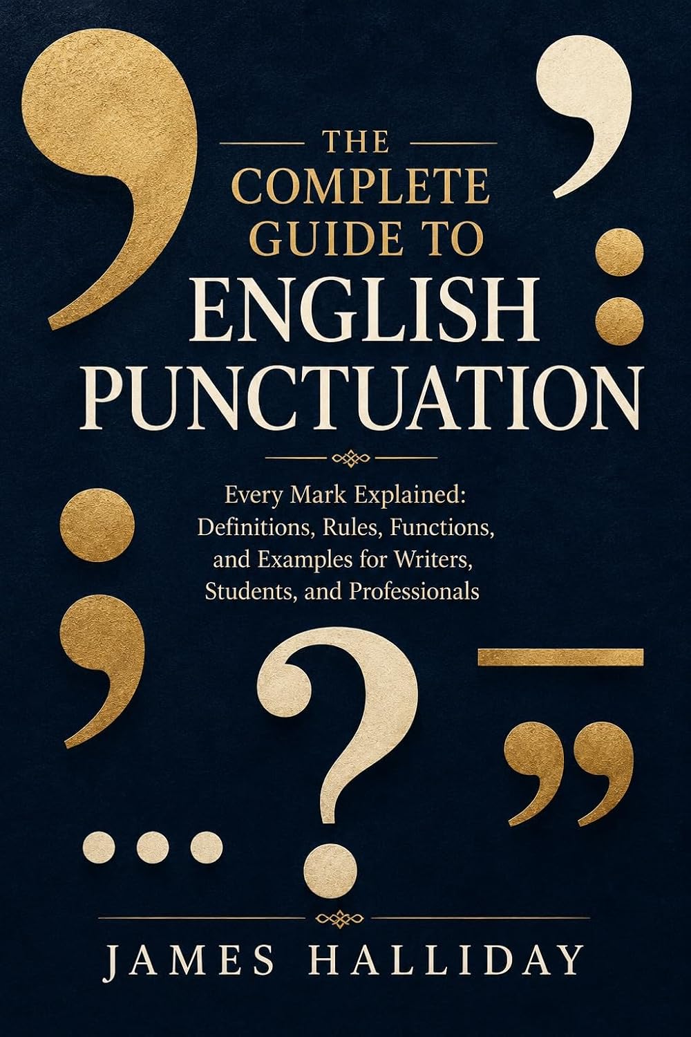 THE COMPLETE GUIDE TO ENGLISH PUNCTUATION: Every Mark Explained: Definitions, Rules, Functions, and Examples for Writers, Students, and Professionals