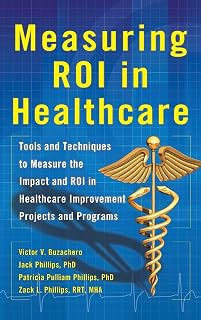 Measuring ROI in Healthcare: Tools and Techniques to Measure the Impact and ROI in Healthcare Improvement Projects and Programs