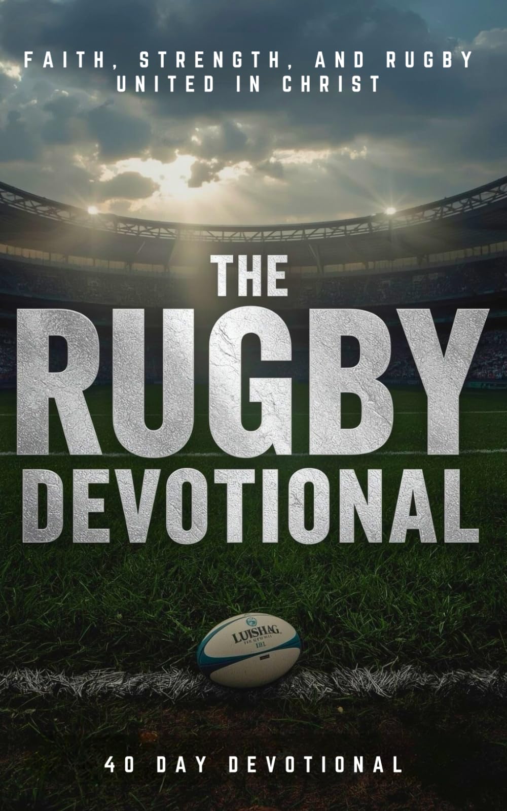 The Rugby Devotional: A 40 Day Christian Devotional for Rugby Players, Coaches, and Fans to Build Faith, Strength, and Endurance in Christ On and Off the Field