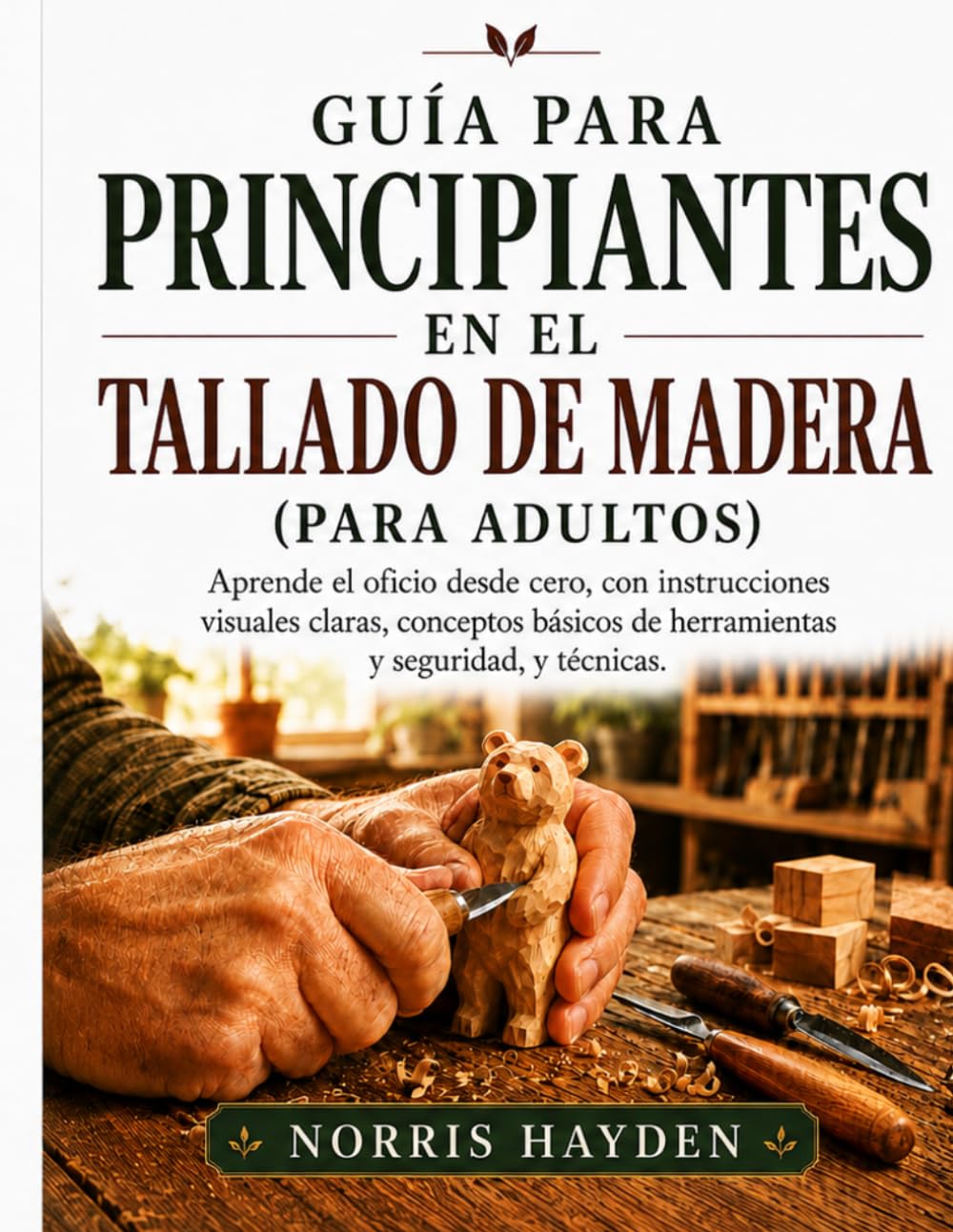 Guía para principiantes en el tallado de madera para adultos: Aprende el oficio desde cero, con instrucciones visuales claras, conceptos básicos de herramientas y seguridad, y técnicas.
