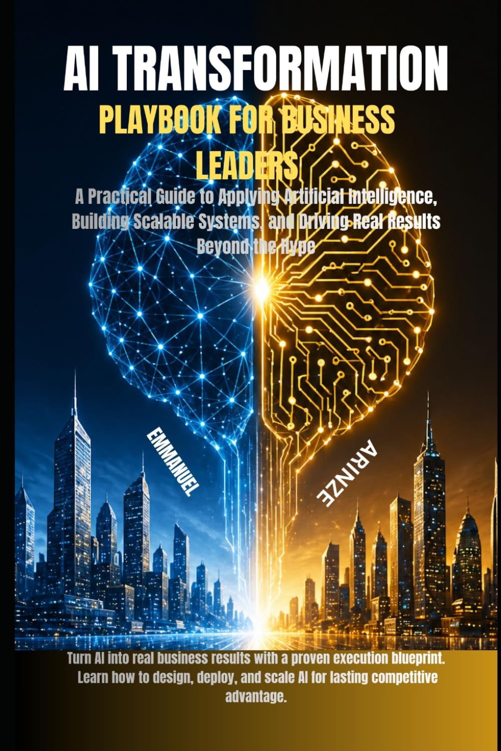 AI TRANSFORMATION PLAYBOOK FOR BUSINESS LEADERS: A Practical Guide to Applying Artificial Intelligence, Building Scalable Systems, and Driving Real Results Beyond the Hype