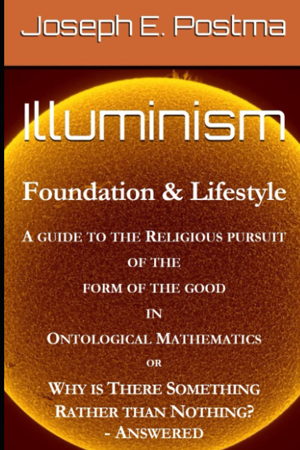 Illuminism: Foundation & Lifestyle: A Guide to the Religious Pursuit of the Form of the Good in Ontological Mathematics, or Why is There Something Rather than Nothing? - Answered