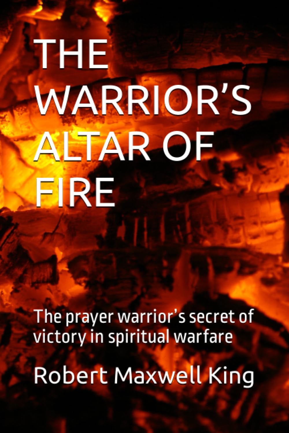 THE WARRIOR’S ALTAR OF FIRE: The prayer warrior’s secret of victory in spiritual warfare (Spiritual Warfare Series 1-6)