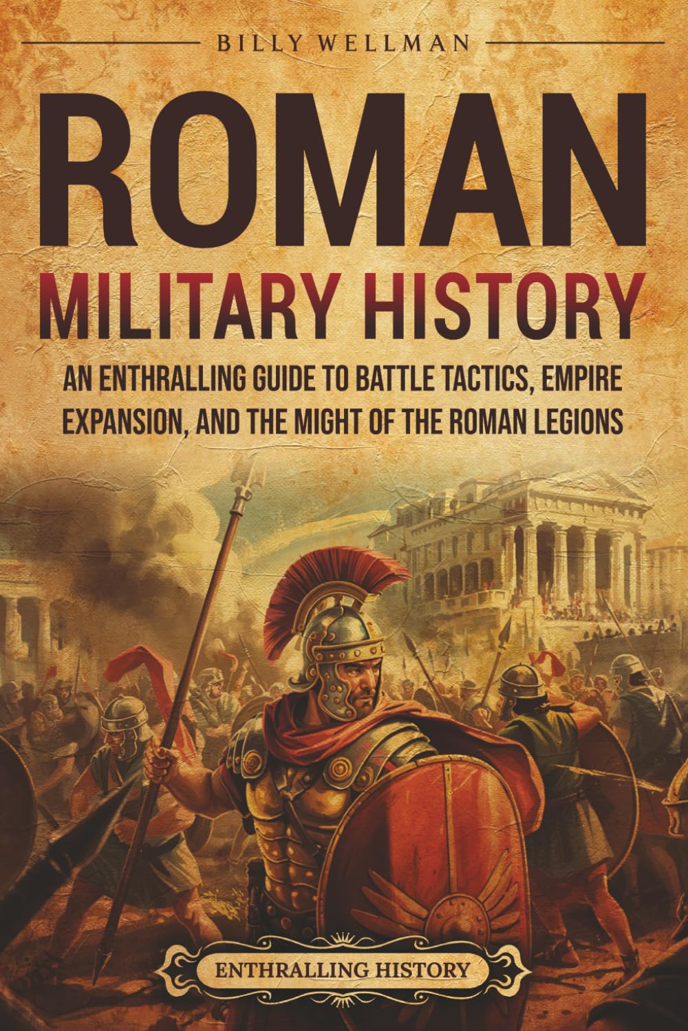 Roman Military History: An Enthralling Guide to Battle Tactics, Empire Expansion, and the Might of the Roman Legions (Ancient Roman History)
