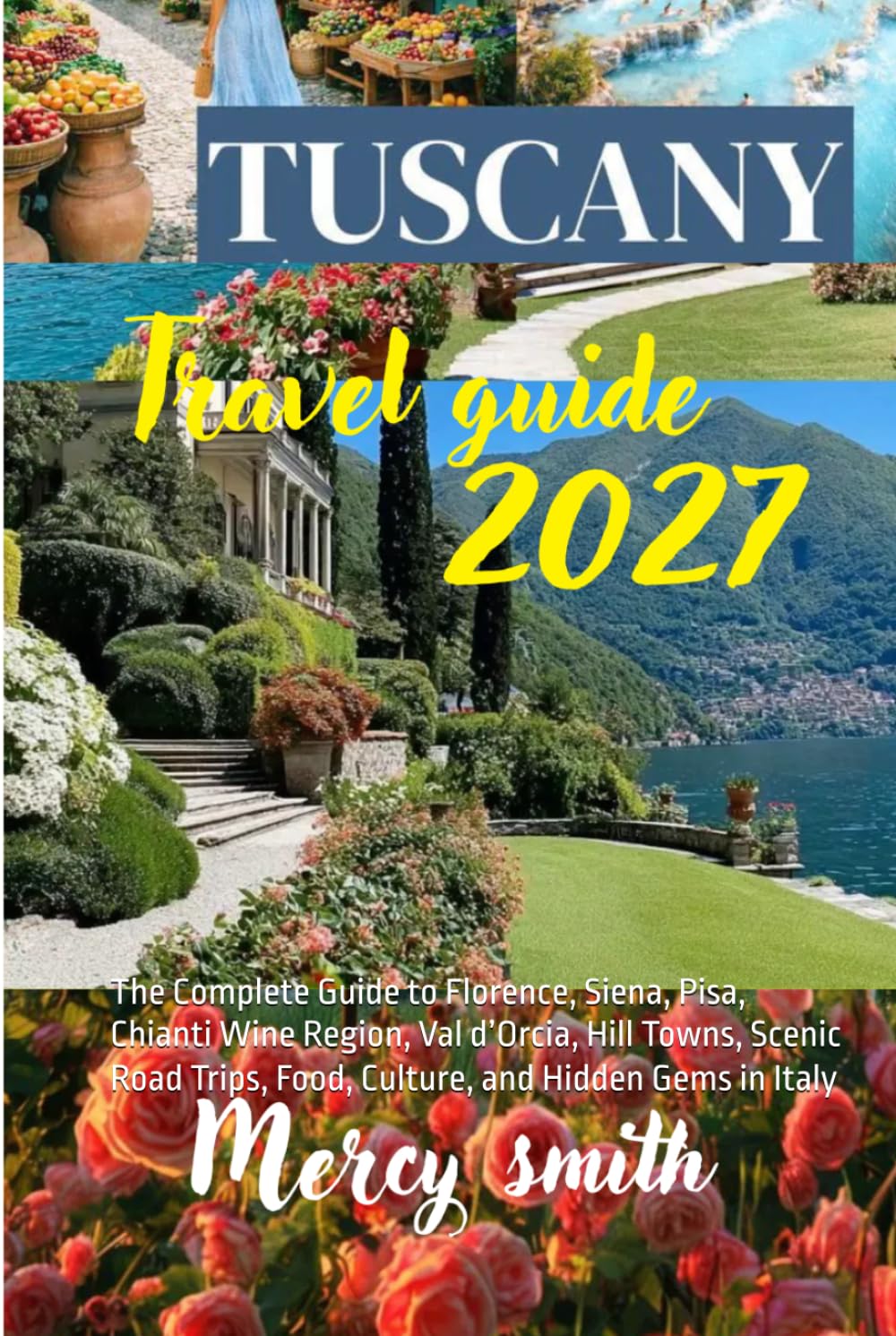 Tuscany Travel Guide 2027: The Complete Guide to Florence, Siena, Pisa, Chianti Wine Region, Val d’Orcia, Hill Towns, Scenic Road Trips, Food, Culture, and Hidden Gems in Italy