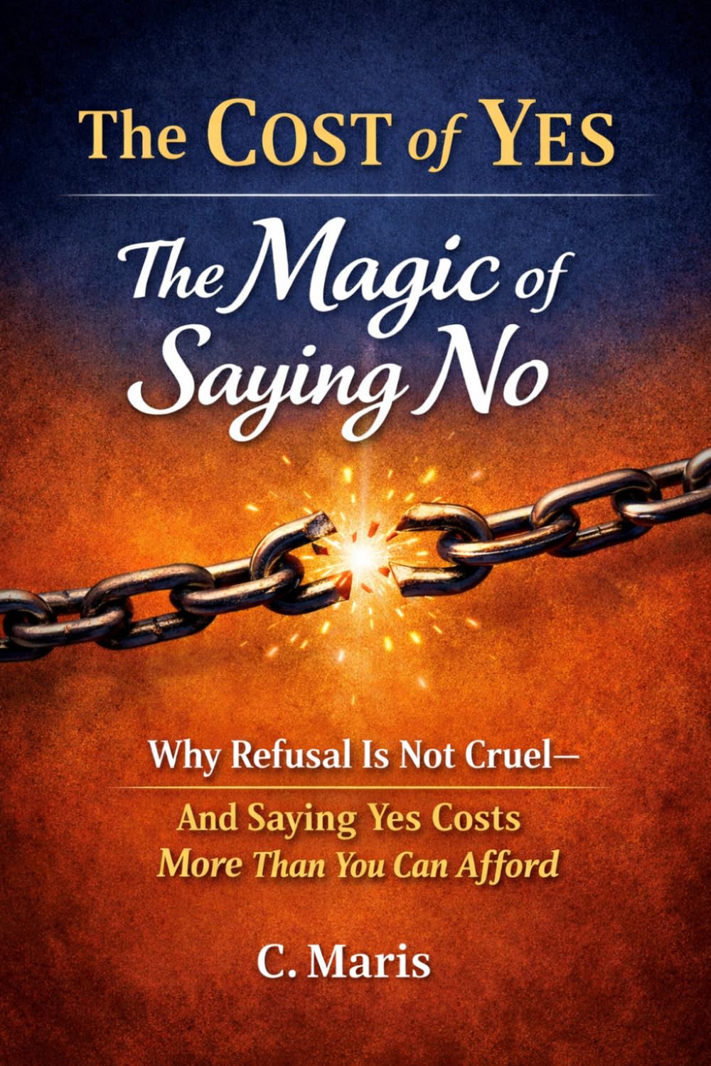 The Cost of Yes: The Magic of Saying No: Why Refusal Is Not Cruel—and Saying Yes Costs More Than You Can Afford