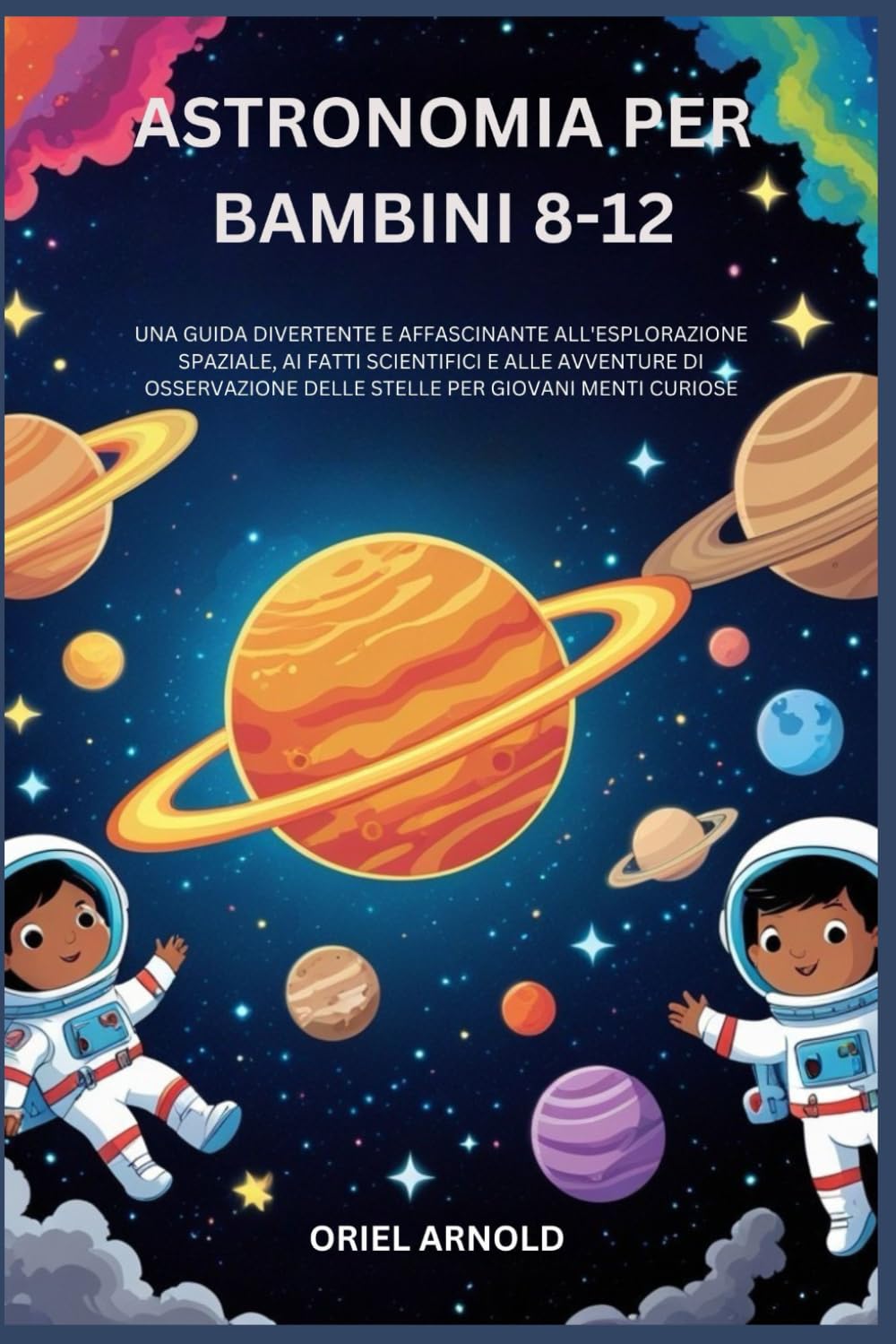 ASTRONOMIA PER BAMBINI 8-12: UNA GUIDA DIVERTENTE E AFFASCINANTE ALL'ESPLORAZIONE SPAZIALE, AI FATTI SCIENTIFICI E ALLE AVVENTURE DI OSSERVAZIONE DELLE STELLE PER GIOVANI MENTI CURIOSE