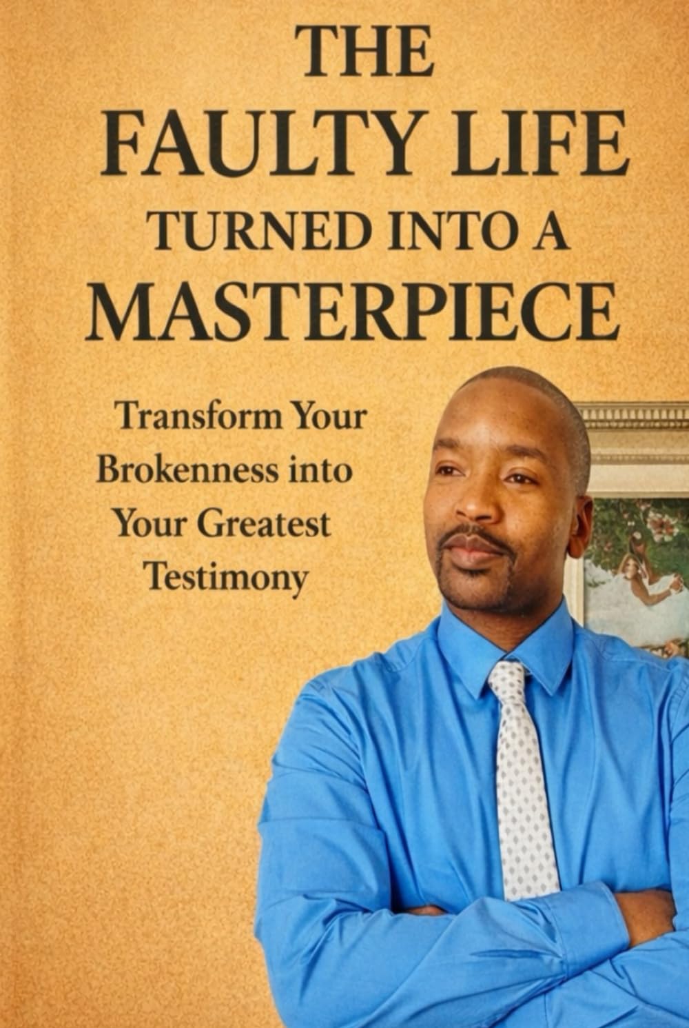 THE FAULTY LIFE TURNED INTO A MASTERPIECE: Transform Your Brokenness into Your Greatest Testimony