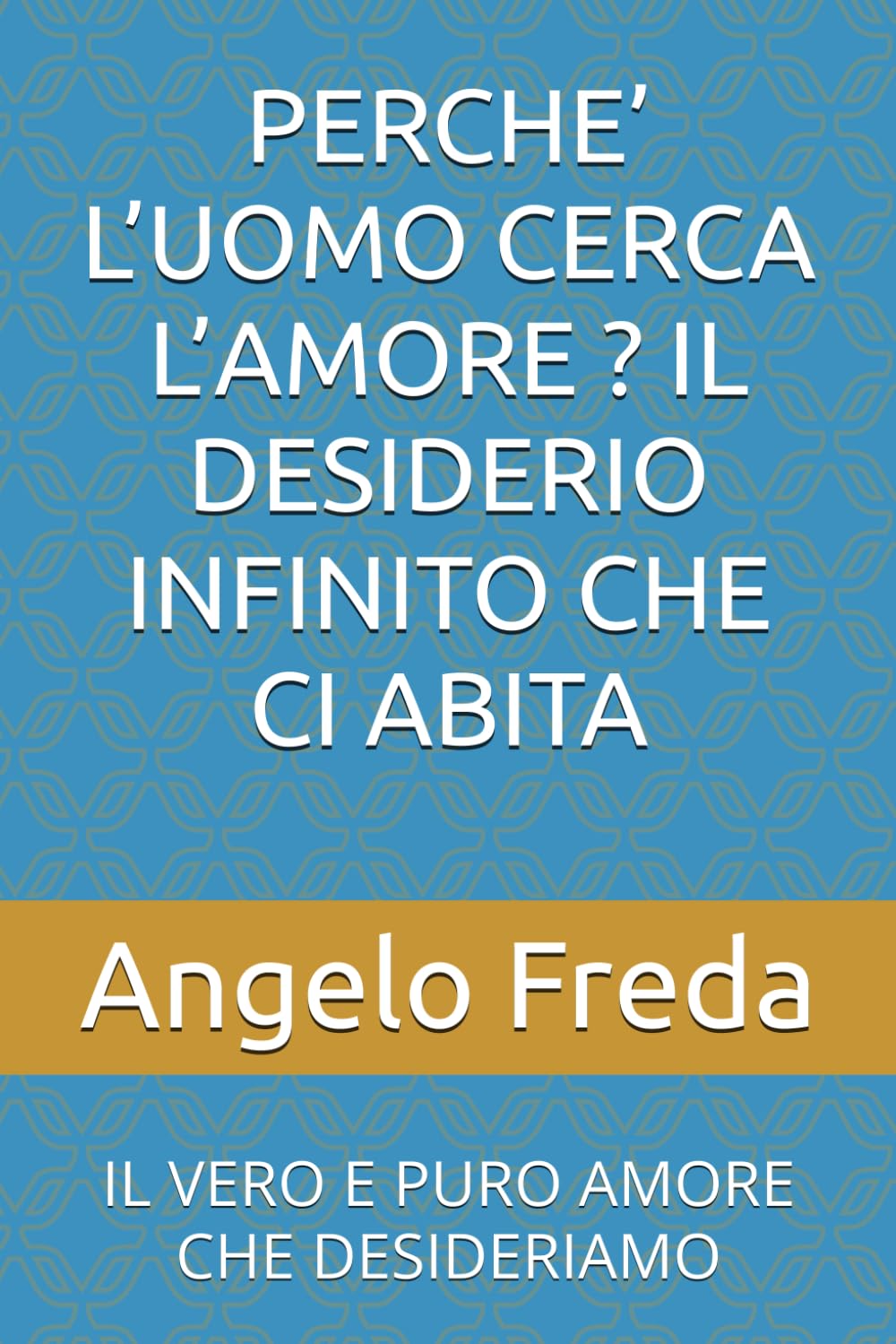 PERCHE’ L’UOMO CERCA L’AMORE ? IL DESIDERIO INFINITO CHE CI ABITA: IL VERO E PURO AMORE CHE DESIDERIAMO (IL LIBRO DEL PERCHE')