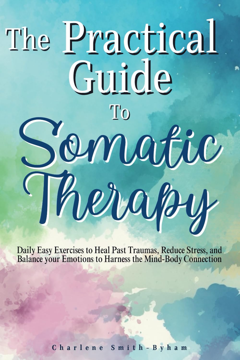 The Practical Guide to Somatic Therapy: Easy Exercises to Heal Past Trauma, Reduce Stress, and Balance Emotions to Harness the Mind-Body Connection