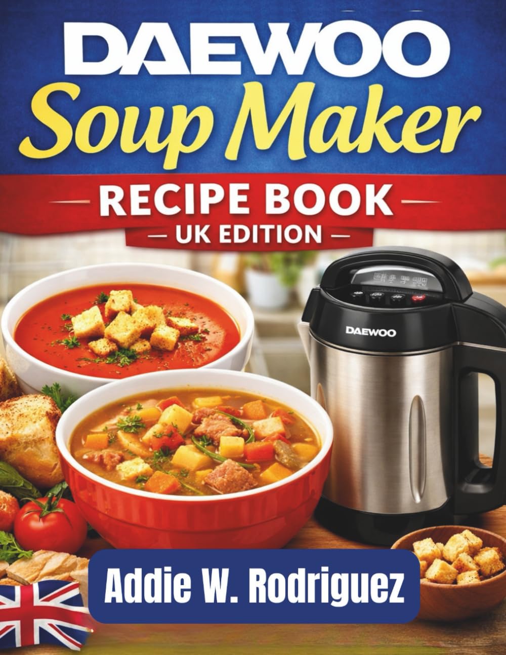 Daewoo Soup Maker Recipe Book — UK Edition: 120+ Easy, Healthy & Comforting Soup Maker Recipes — Classic British Favourites, Smooth & Chunky Soups, ... Quick Blends for Perfect Results Every Time