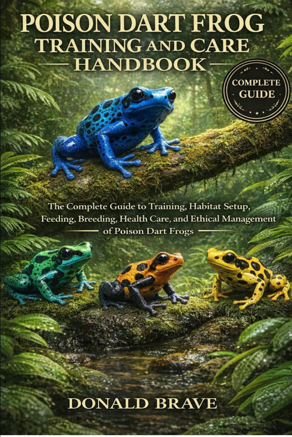 POISON DART FROG TRAINING AND CARE HANDBOOK: The Complete Guide to Training, Habitat Setup, Feeding, Breeding, Health Care, and Ethical Management of Poison Dart Frogs.