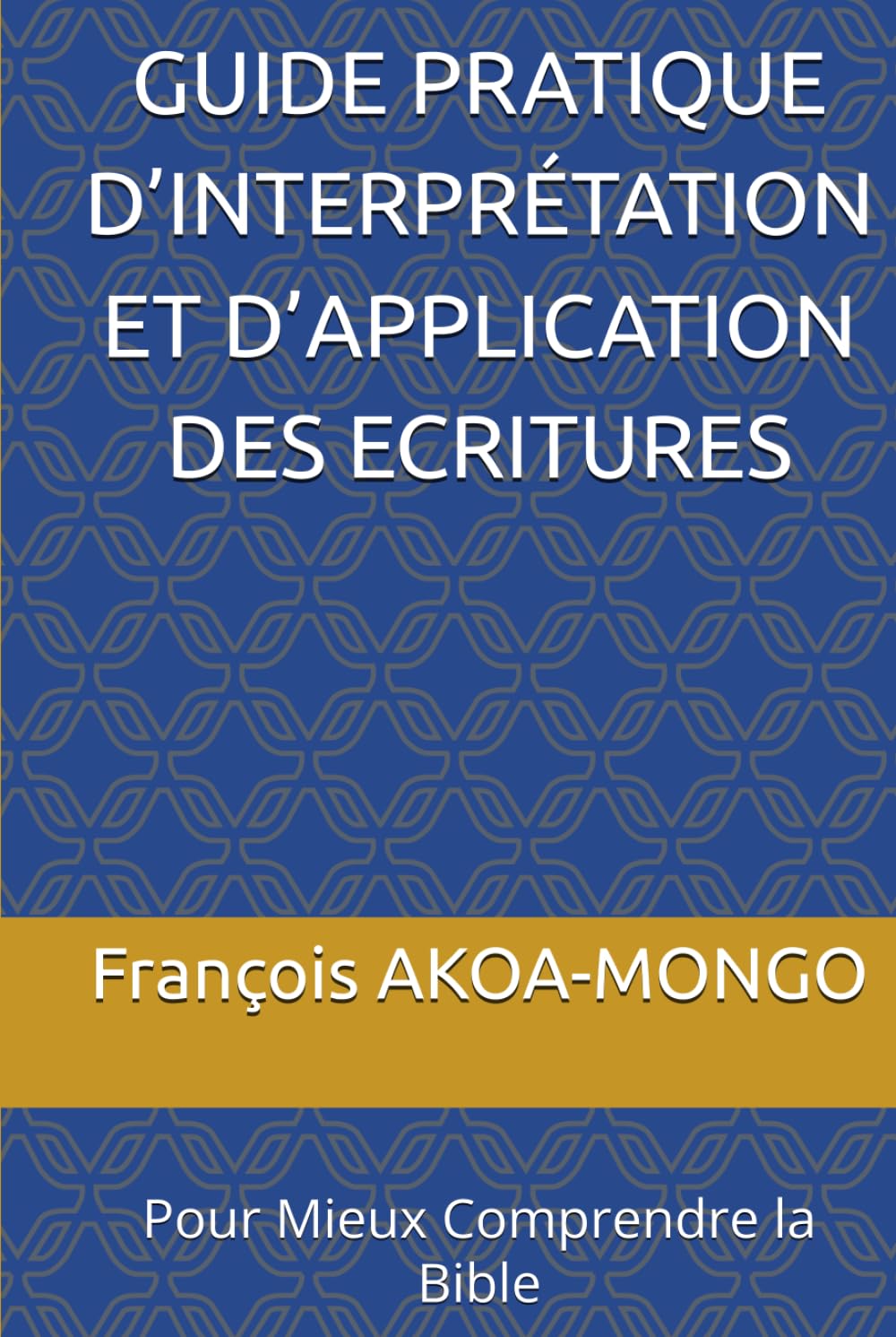GUIDE PRATIQUE D’INTERPRÉTATION ET D’APPLICATION DES ECRITURES: Pour Mieux Comprendre la Bible