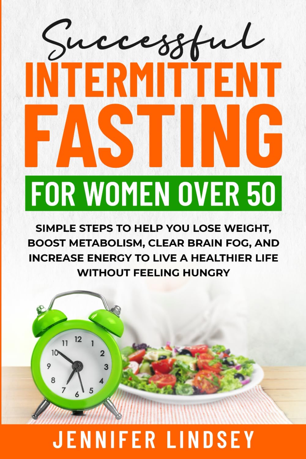 Successful Intermittent Fasting For Women Over 50: Simple Steps to Help You Lose Weight, Boost Metabolism, Clear Brain Fog, and Increase Energy to Live a Healthier Life without Feeling Hungry