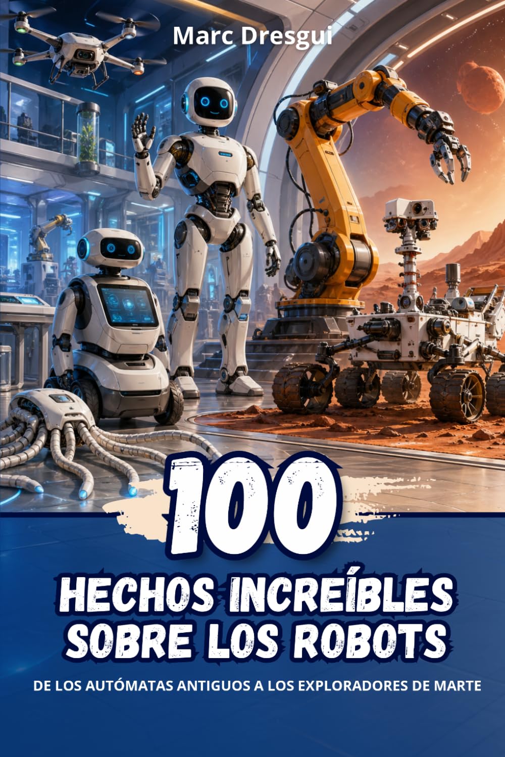 100 Hechos Increíbles sobre los Robots: De los autómatas antiguos a los exploradores de Marte
