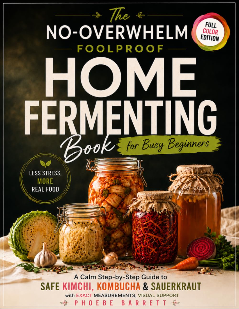 The No-Overwhelm Foolproof Home Fermenting Book for Busy Beginners: A Calm Step-by-Step Guide to Safe Kimchi, Kombucha & Sauerkraut with Exact Measurements, Visual Support & Easy Real-Life Ferments