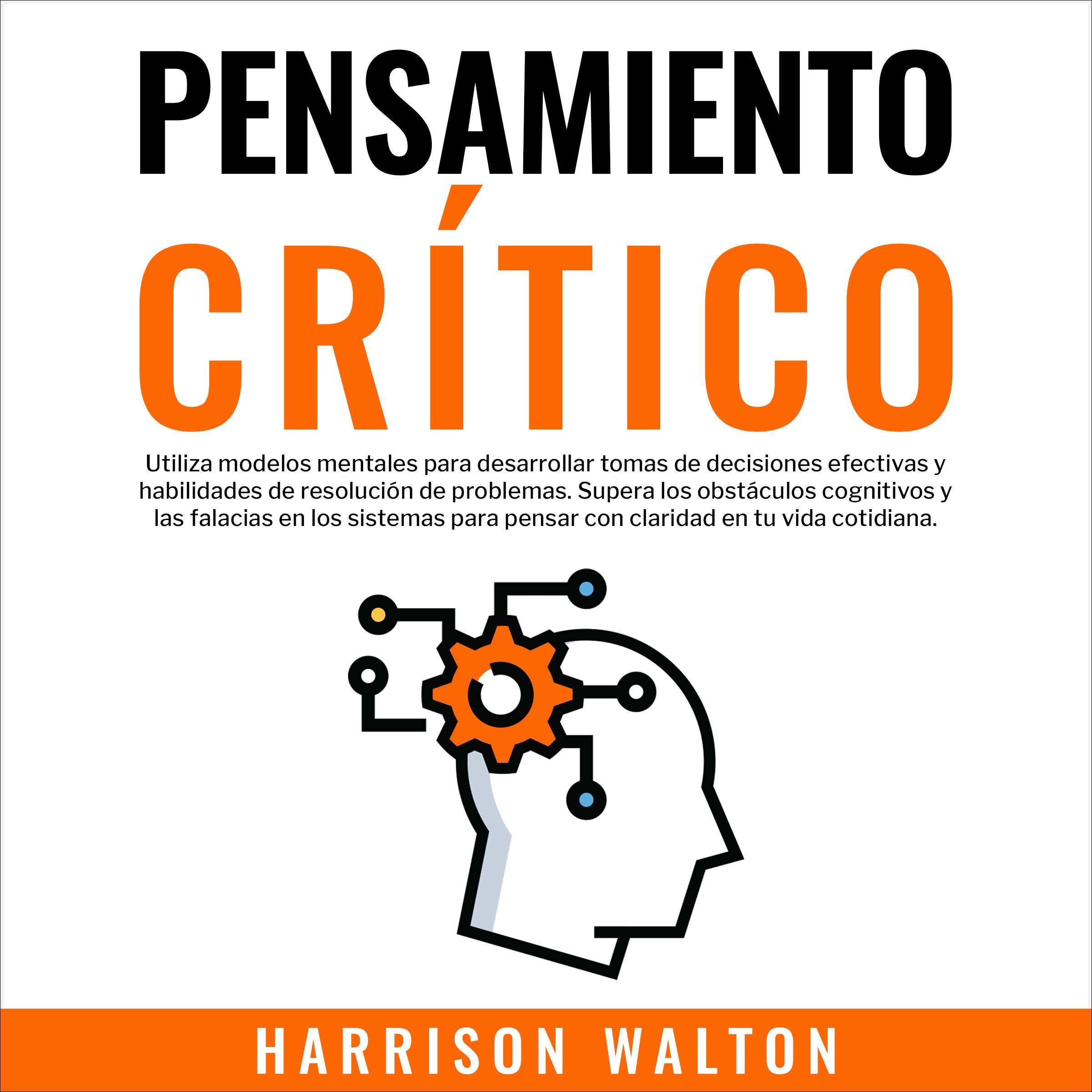 Pensamiento Crítico [Critical Thinking]: Utiliza modelos mentales para desarrollar tomas de decisiones efectivas y habilidades de resolución de problemas. Supera los obstáculos cognitivos y las falacias en los sistemas para pensar con claridad en tu vida cotidiana.