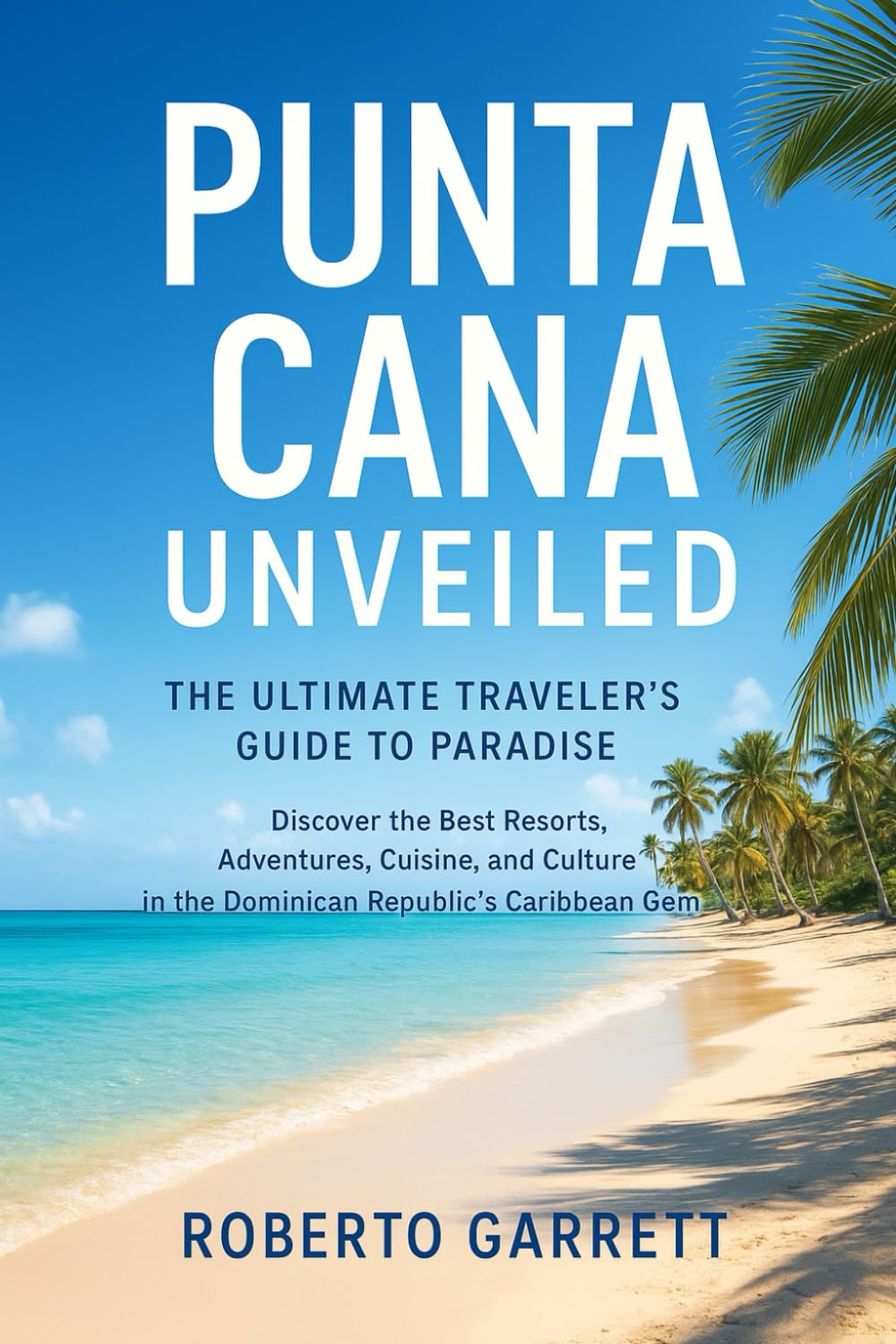 Punta Cana Unveiled: The Ultimate Traveler’s Guide to Paradise: Discover the Best Resorts, Adventures, Cuisine, and Culture in the Dominican Republic’s Caribbean Gem