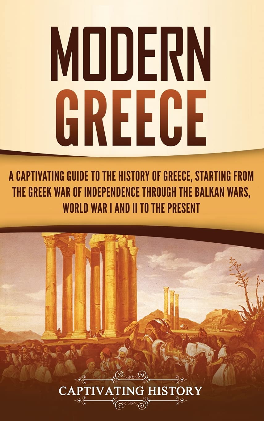 Modern Greece: A Captivating Guide to the History of Greece, Starting from the Greek War of Independence Through the Balkan Wars, World War I and II, to the Present