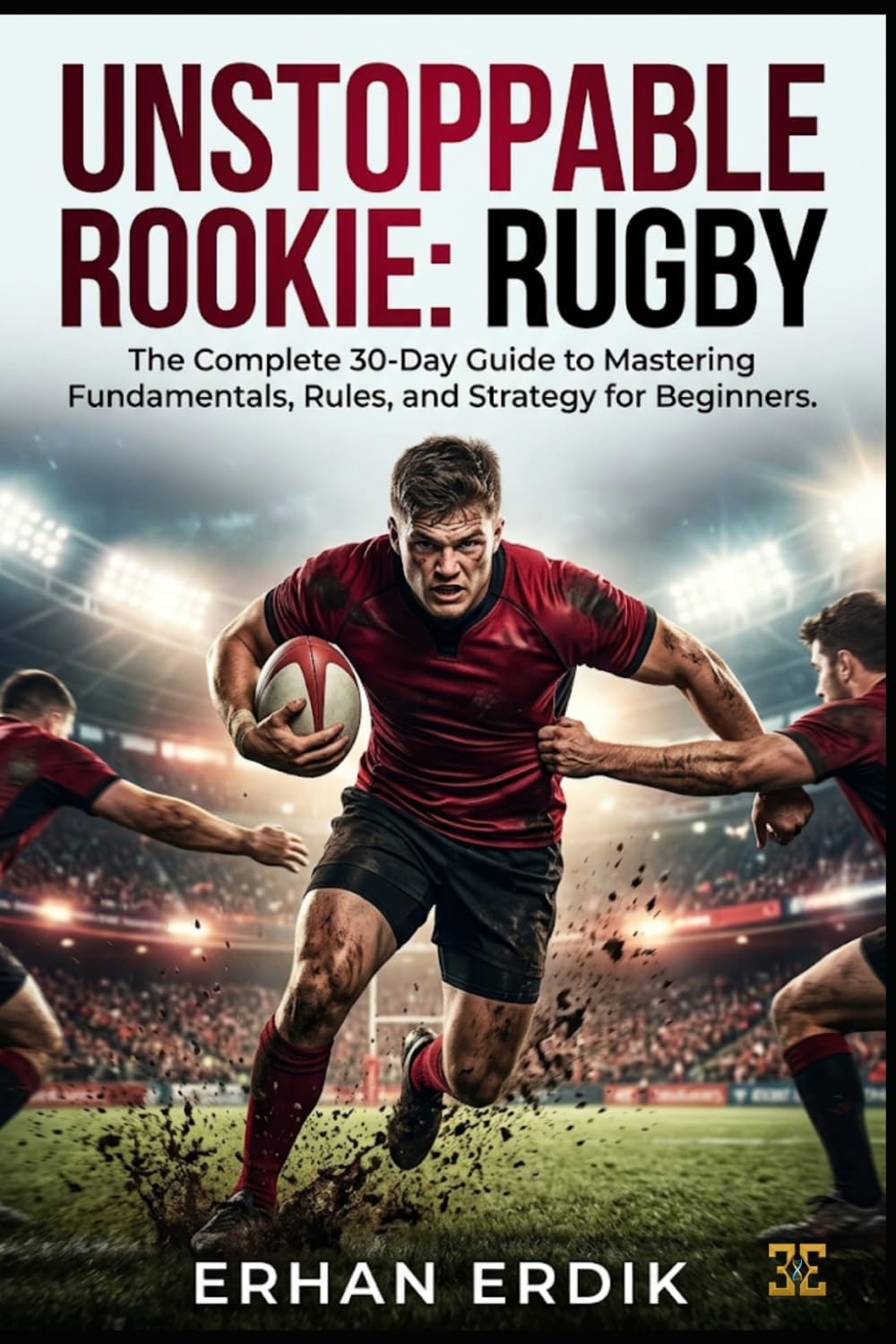 UNSTOPPABLE ROOKIE: RUGBY: The Complete 30-Day Guide to Mastering Fundamentals, Rules, and Strategy for Beginners