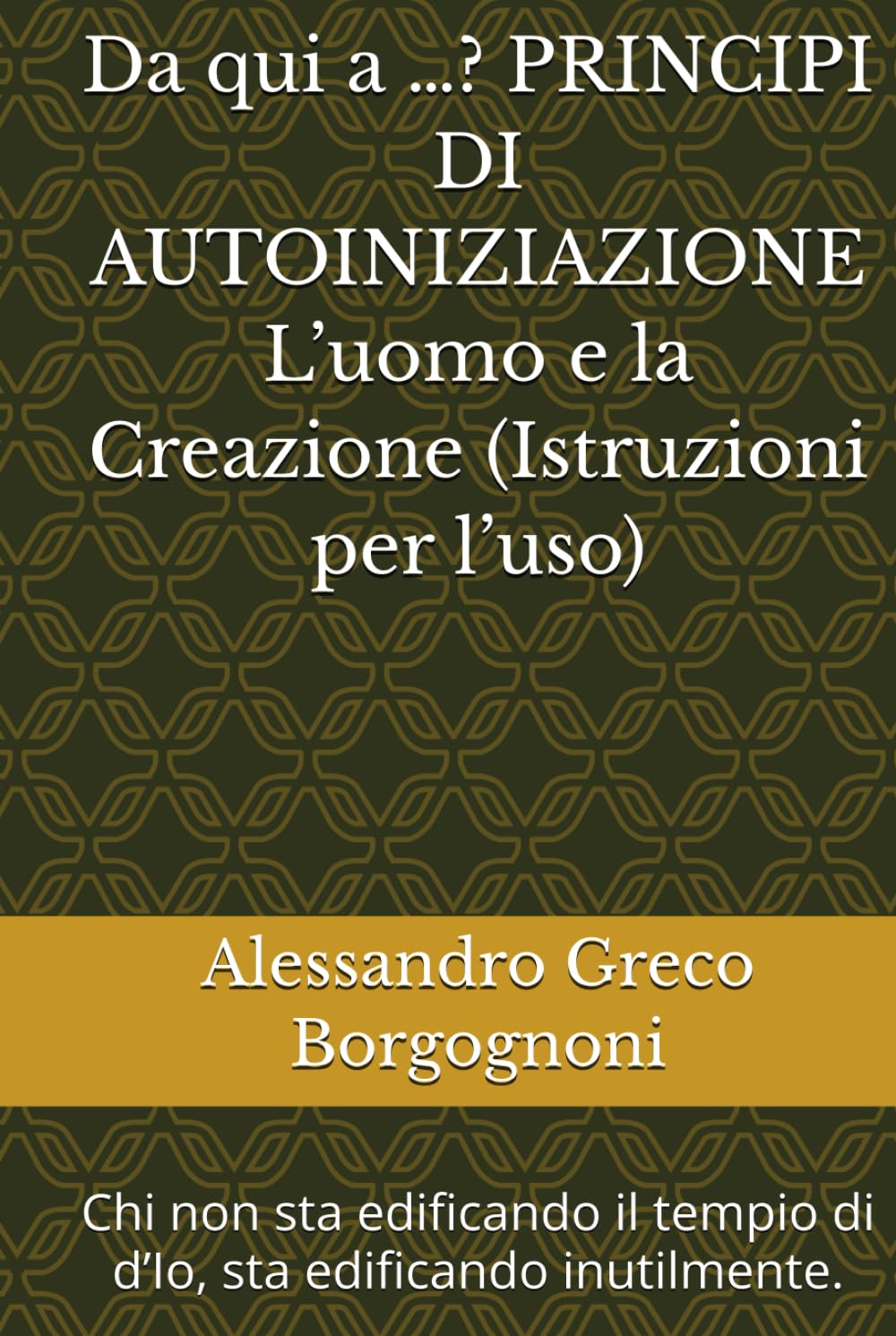 Da qui a …? PRINCIPI DI AUTOINIZIAZIONE L’uomo e la Creazione (Istruzioni per l’uso): Chi non sta edificando il tempio di d’Io, sta edificando inutilmente.