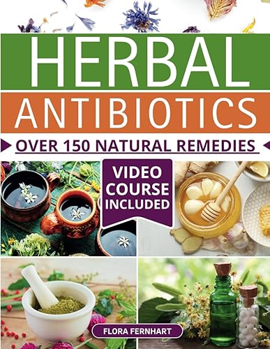 Herbal Antibiotics: Over 150 Natural Remedies for Overcoming Any Ailment. A Reliable Access to Nature's Healing Wonders in the Age of Antibiotic Resistance