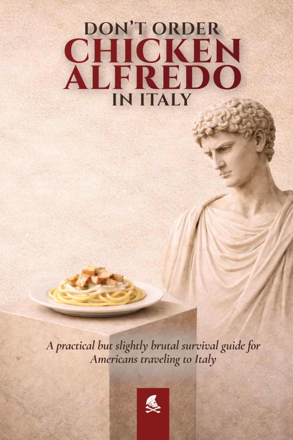 DON’T ORDER CHICKEN ALFREDO IN ITALY: A Practical and Slightly Brutal Survival Guide for Americans Traveling to Italy