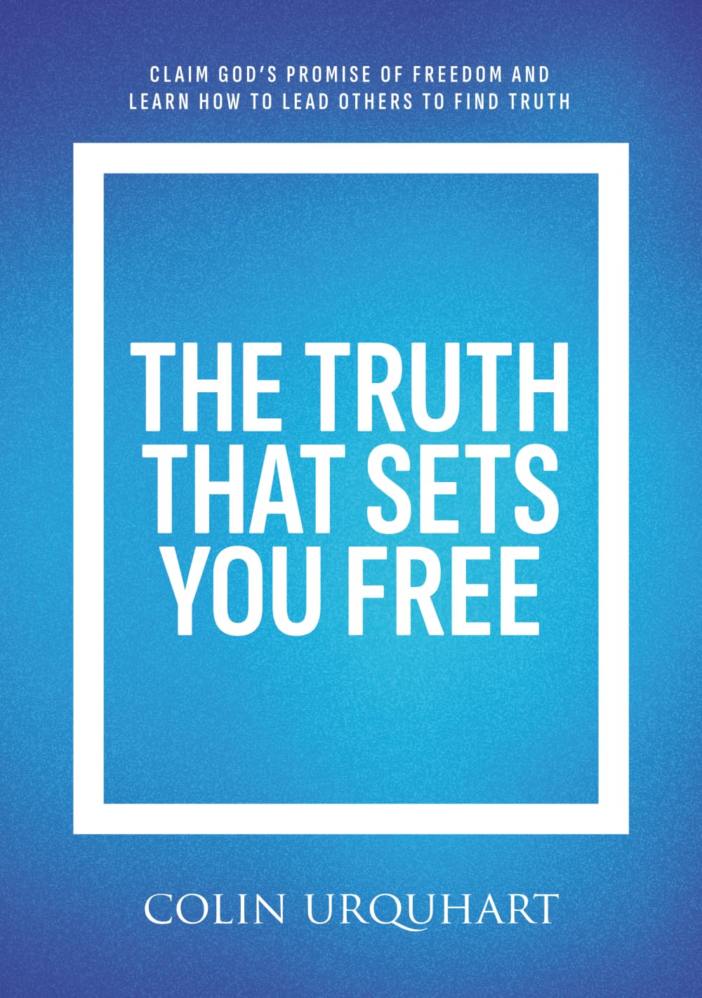 The Truth That Sets You Free: Claim God’s promise of freedom and learn how to lead others to find truth