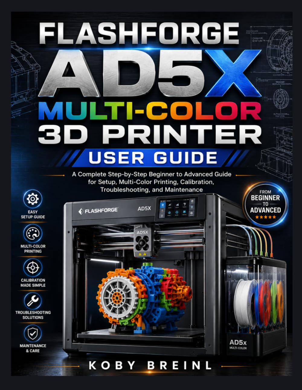 FLASHFORGE AD5X MULTI-COLOR 3D PRINTER USER GUIDE: A Complete Step-by-Step Beginner to Advanced Guide for Setup, Multi-Color Printing, Calibration, Troubleshooting, and Maintenance