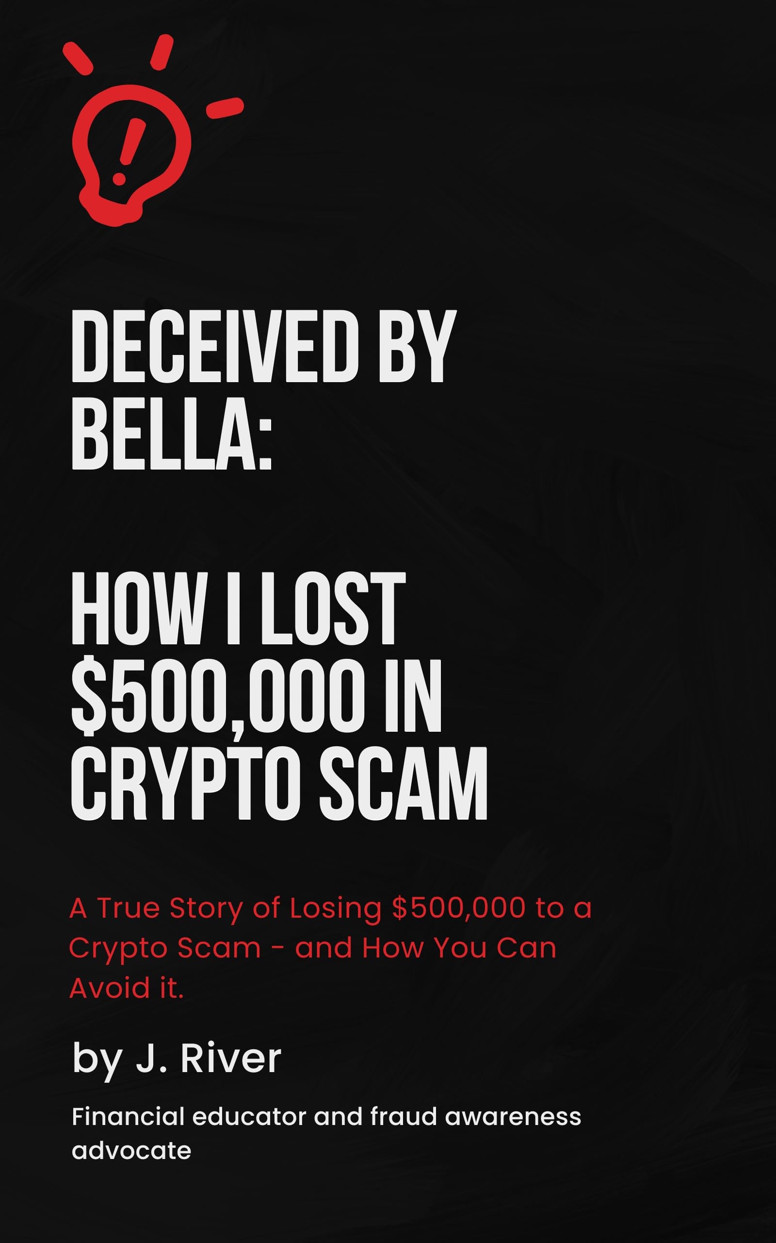 Deceived by Bella: How I lost $500,000 in a Crypto Scam: A True Story of Losing $500,000 to a Crypto Scam - and How You Can Avoid It.