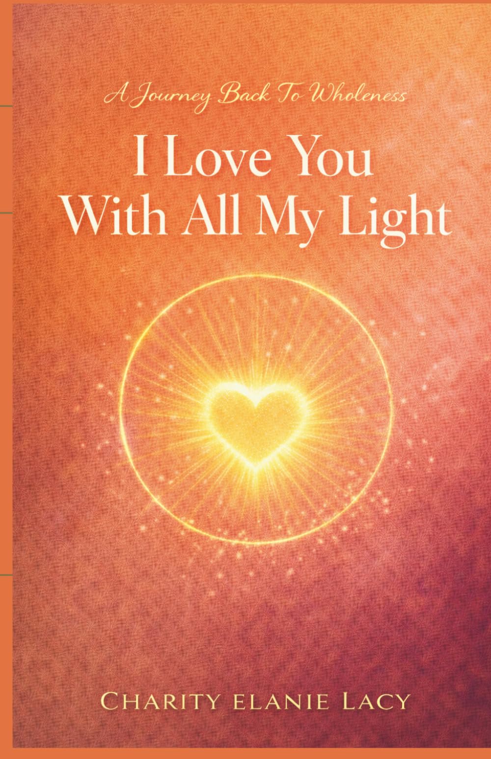 I Love You With All My Light: A Journey Back To Wholeness (The Love Series)