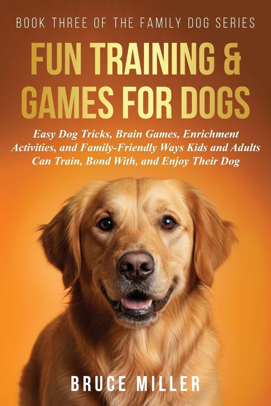 Fun Training & Games for Dogs: Easy Dog Tricks, Brain Games, Enrichment Activities, and Family-Friendly Ways Kids and Adults Can Train, Bond With, and Enjoy Their Dog: 3 (The Family Dog)