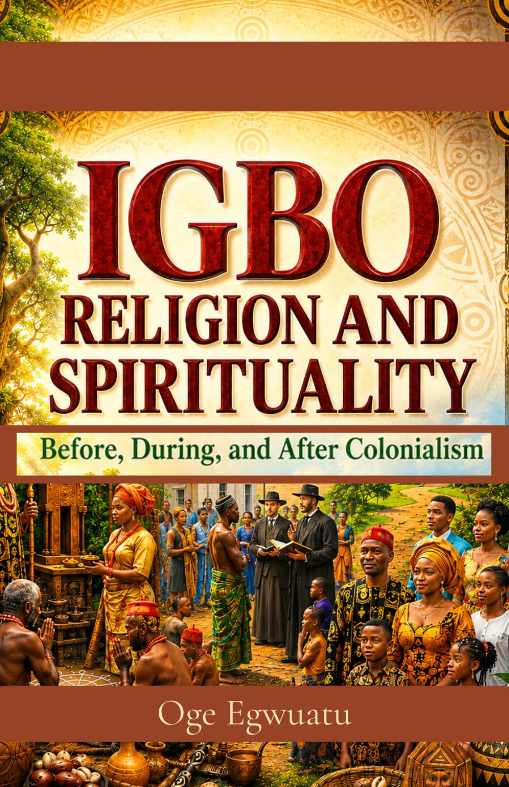 Igbo Religion and Spirituality Before, During, and After Colonialism: The Story of Indigenous Beliefs, Christianity, and Cultural Transformation