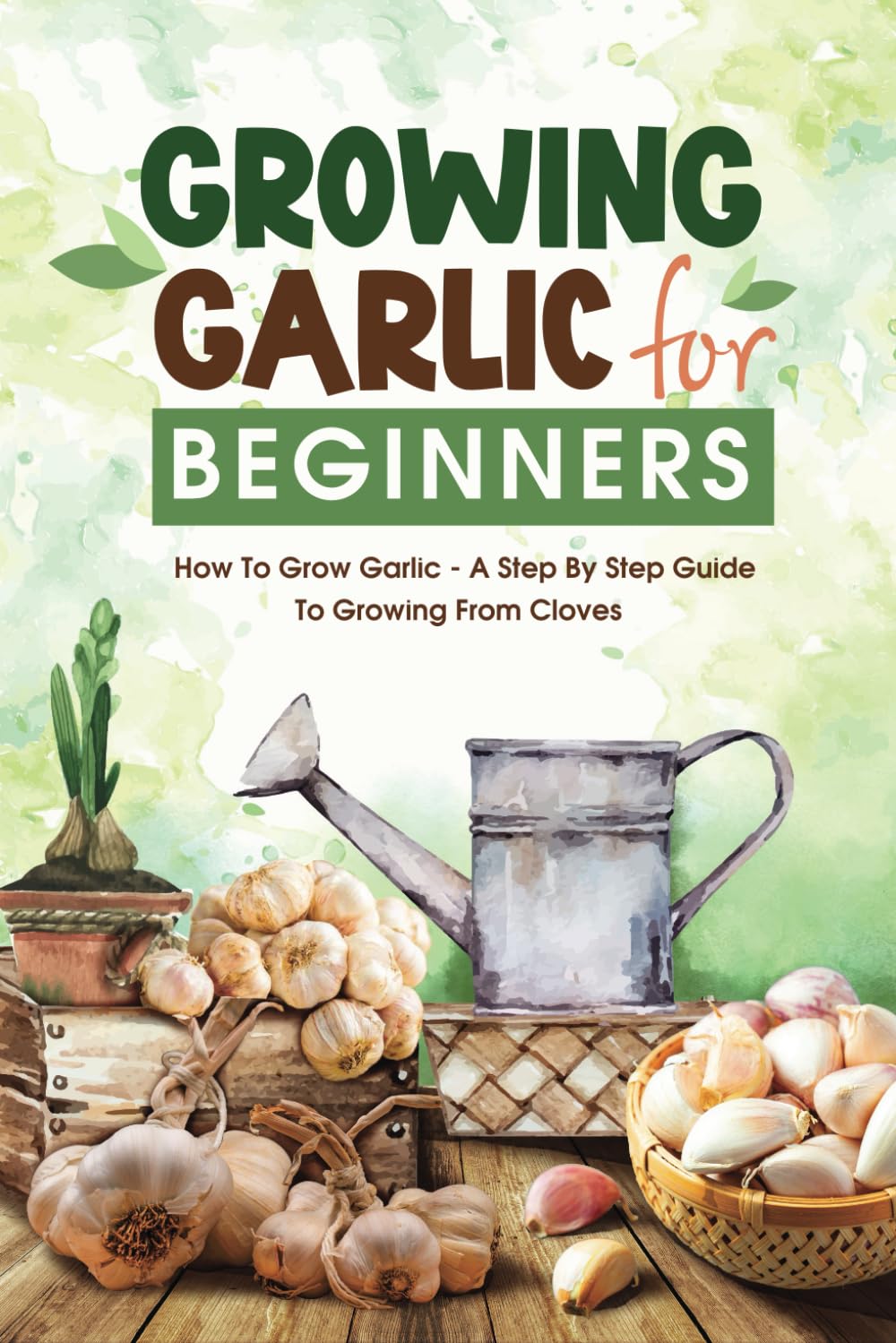 Growing Garlic For Beginners: How To Grow Garlic – A Step By Step Guide To Growing From Cloves: The Complete Guide To Growing Garlic