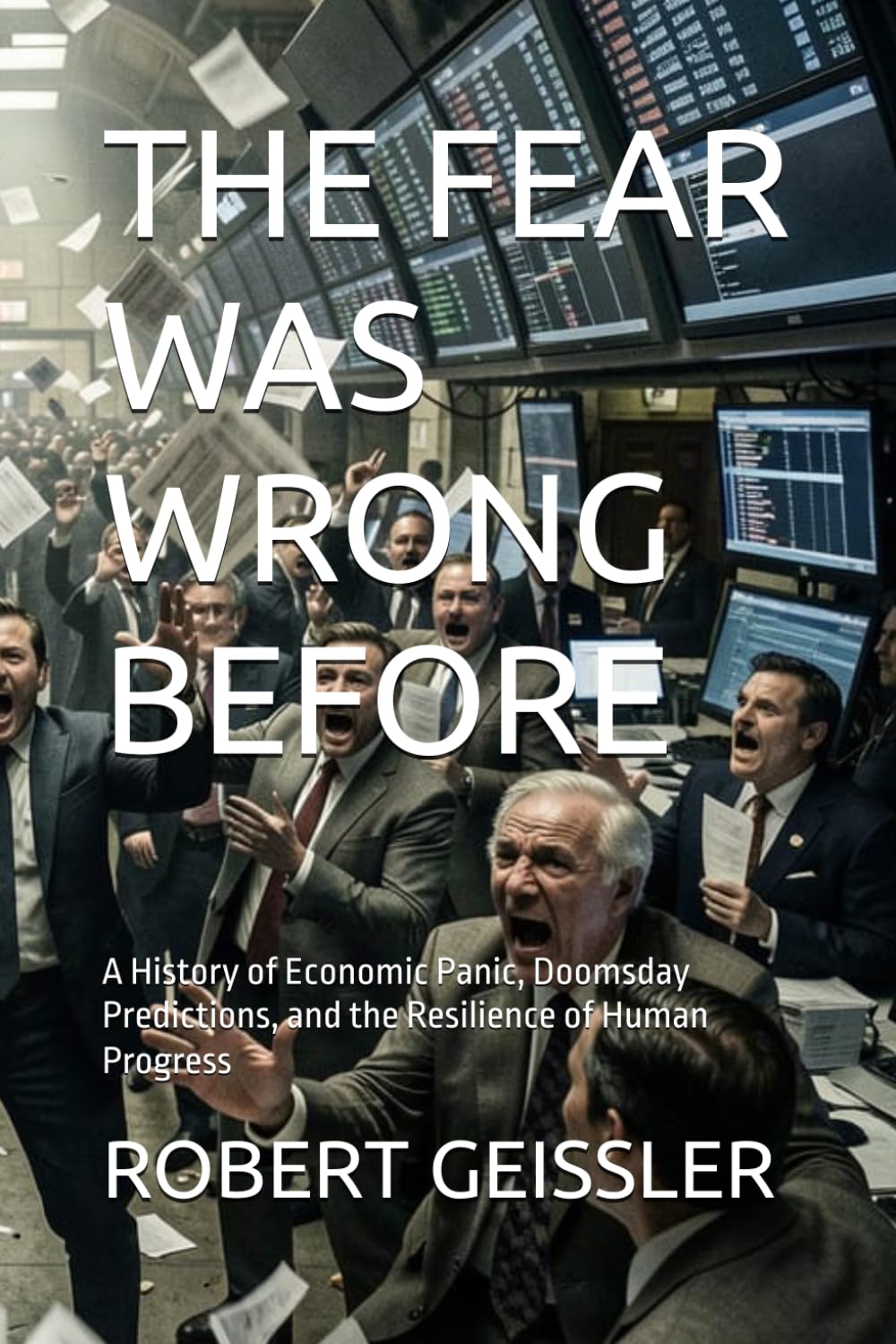 THE FEAR WAS WRONG BEFORE: A History of Economic Panic, Doomsday Predictions, and the Resilience of Human Progress (Business in the Age of Machines A ... Education for the AI Era — 36 Volumes)