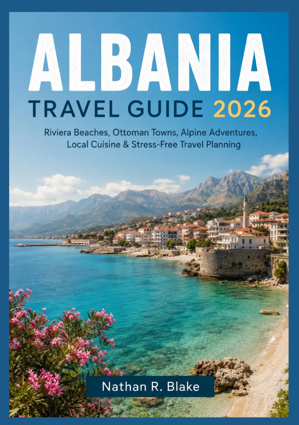 ALBANIA TRAVEL GUIDE 2026: Riviera Beaches, Ottoman Towns, Alpine Adventures, Local Cuisine & Stress-Free Travel Planning