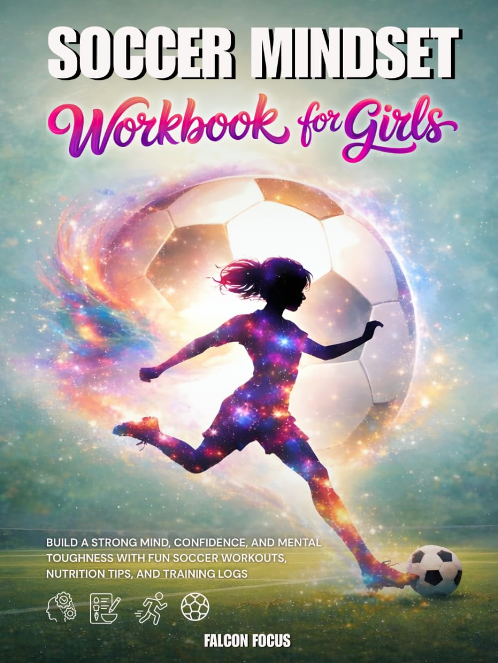 Soccer Mindset Workbook for Girls - Build Confidence, Mental Toughness, and a Strong Mind with Fun Soccer Workouts, Nutrition Tips, and Training Logs