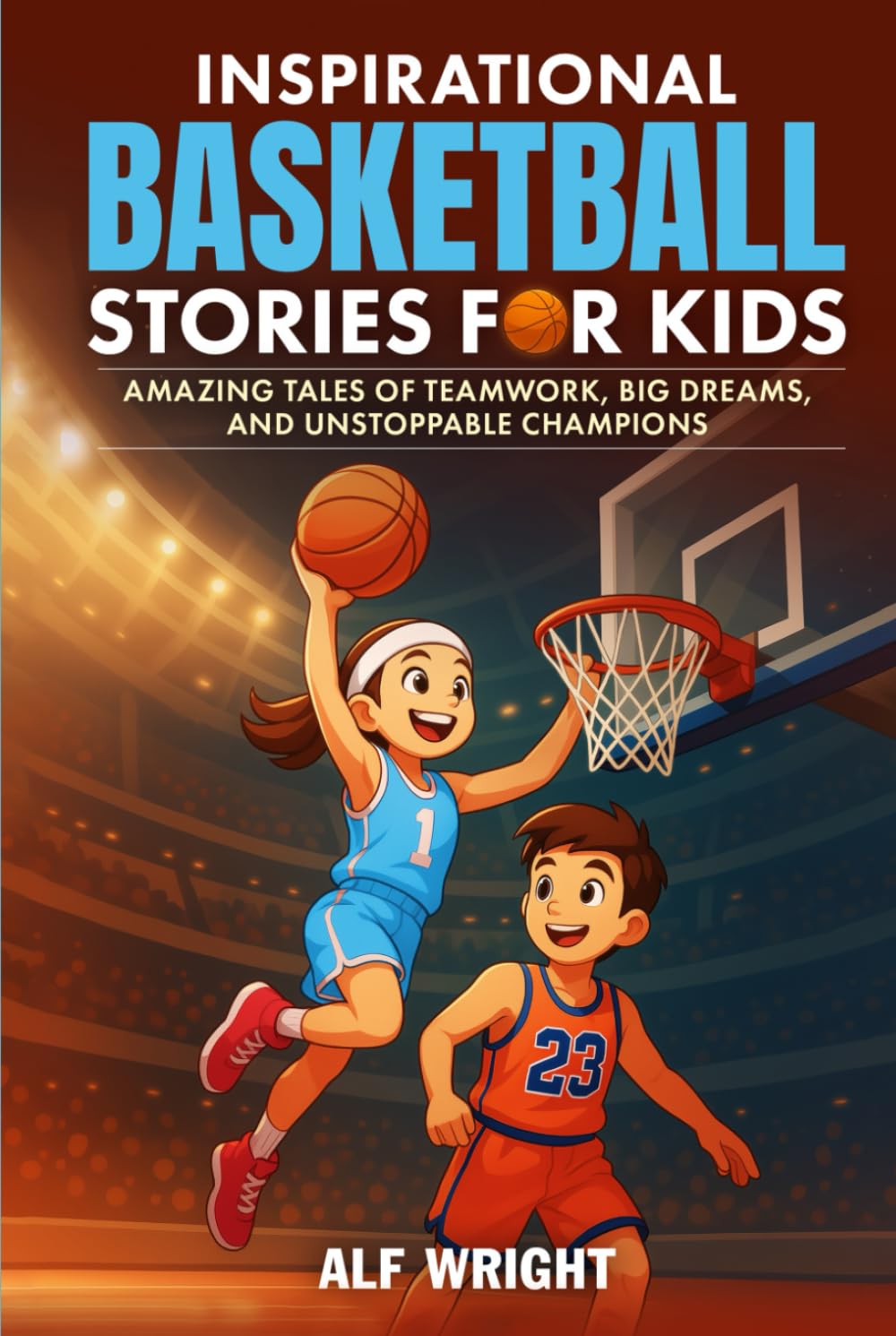 Inspirational Basketball Stories for Kids: Amazing Tales of Teamwork, Big Dreams and Unstoppable Champions (Inspirational Stories for Kids by Alf Wright)