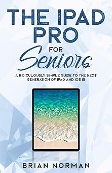 The iPad Pro for Seniors A Ridiculously Simple Guide To the Next Generation of iPad and iOS 12 3