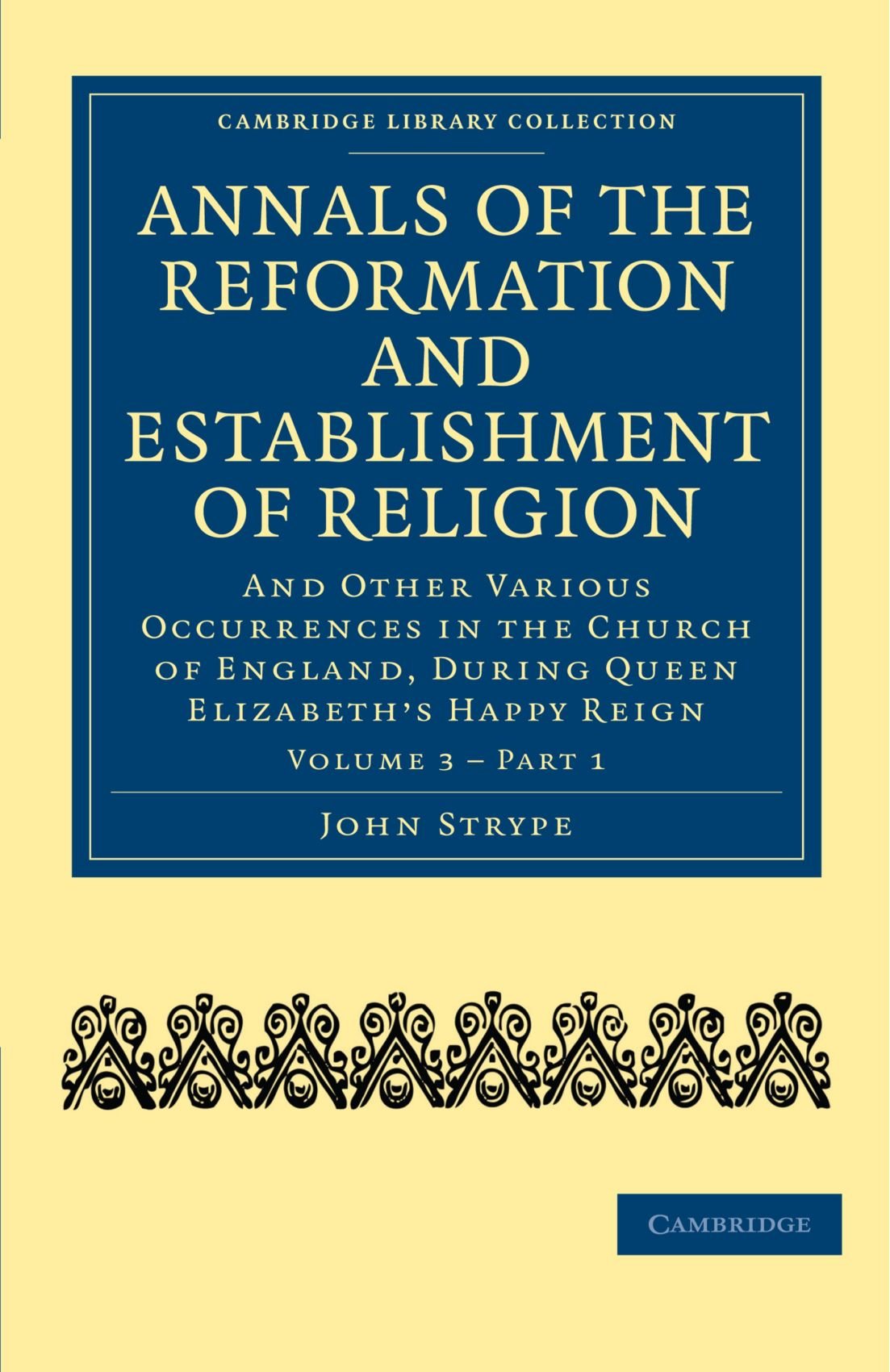Annals of the Reformation and Establishment of Religion: And Other Various Occurrences in the Church of England, during Queen Elizabeth’s Happy Reign: Part 1