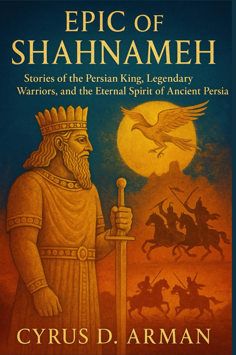 EPIC OF SHAHNAMEH: Stories of the Persian King, Legendary Warriors, and the Eternal Spirit of Ancient Persia