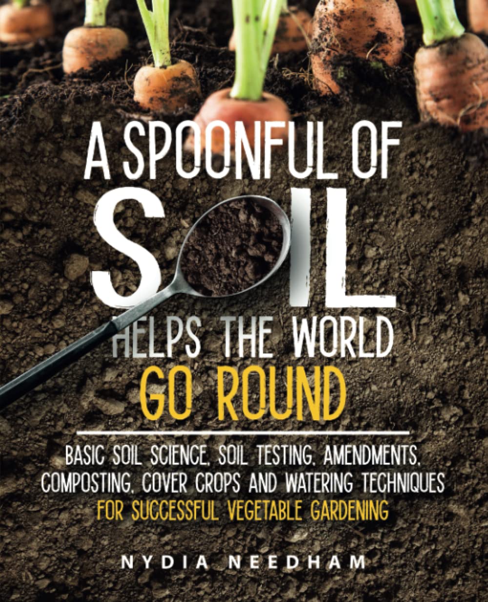 A Spoonful Of Soil Helps The World Go Round: Basic soil science, testing, amendments, composting, cover crops and watering techniques (Become an expert in permaculture gardening)